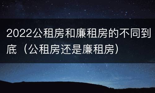 2022公租房和廉租房的不同到底（公租房还是廉租房）
