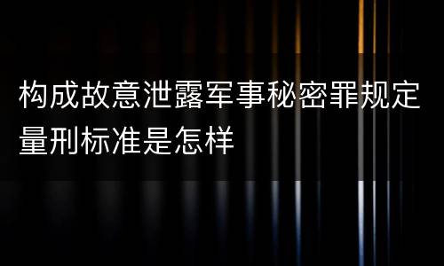 构成故意泄露军事秘密罪规定量刑标准是怎样