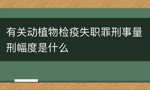 有关动植物检疫失职罪刑事量刑幅度是什么