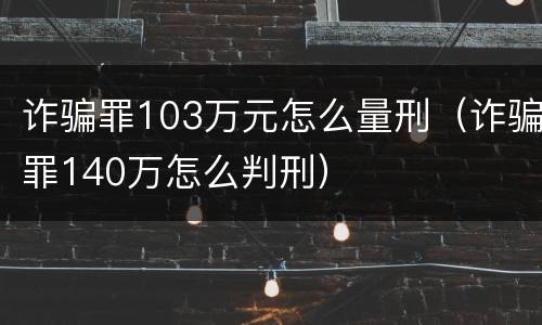 诈骗罪103万元怎么量刑（诈骗罪140万怎么判刑）