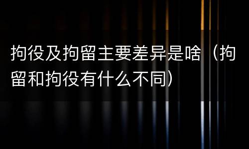 拘役及拘留主要差异是啥（拘留和拘役有什么不同）