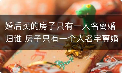 婚后买的房子只有一人名离婚归谁 房子只有一个人名字离婚归谁
