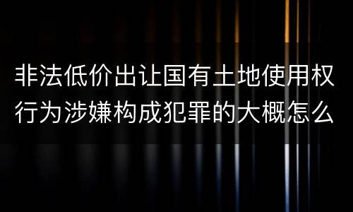 非法低价出让国有土地使用权行为涉嫌构成犯罪的大概怎么样判刑