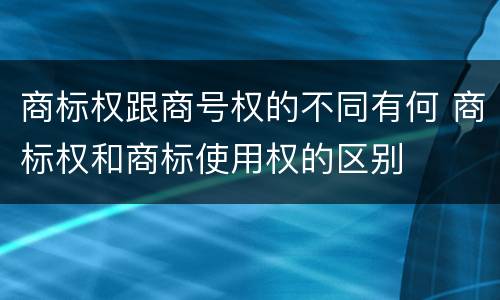 商标权跟商号权的不同有何 商标权和商标使用权的区别