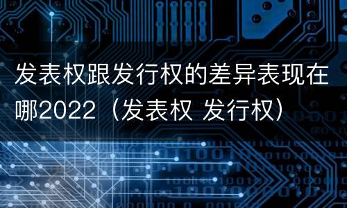 发表权跟发行权的差异表现在哪2022（发表权 发行权）