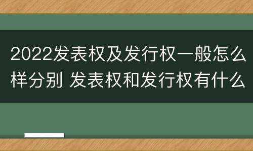 2022发表权及发行权一般怎么样分别 发表权和发行权有什么区别