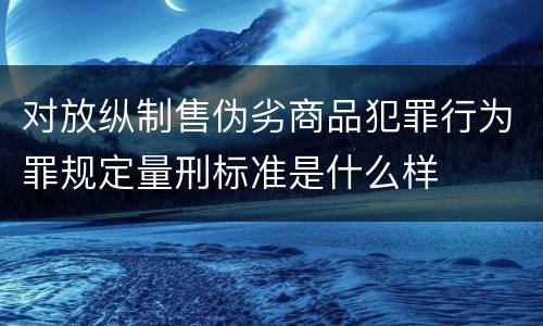 对放纵制售伪劣商品犯罪行为罪规定量刑标准是什么样