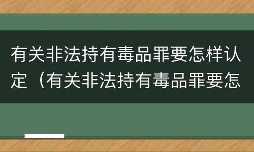 有关非法持有毒品罪要怎样认定（有关非法持有毒品罪要怎样认定呢）