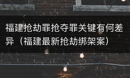 福建抢劫罪抢夺罪关键有何差异（福建最新抢劫绑架案）