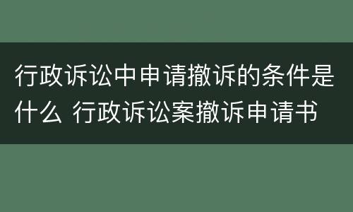 行政诉讼中申请撤诉的条件是什么 行政诉讼案撤诉申请书