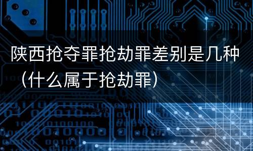 陕西抢夺罪抢劫罪差别是几种（什么属于抢劫罪）