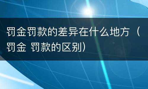 罚金罚款的差异在什么地方（罚金 罚款的区别）