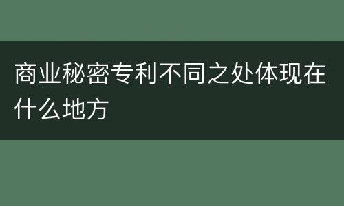 商业秘密专利不同之处体现在什么地方