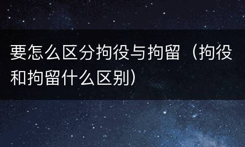 要怎么区分拘役与拘留（拘役和拘留什么区别）