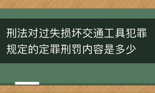 刑法对过失损坏交通工具犯罪规定的定罪刑罚内容是多少