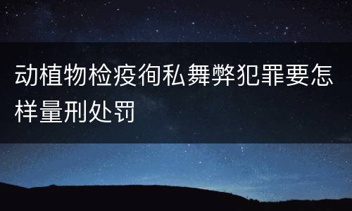 动植物检疫徇私舞弊犯罪要怎样量刑处罚