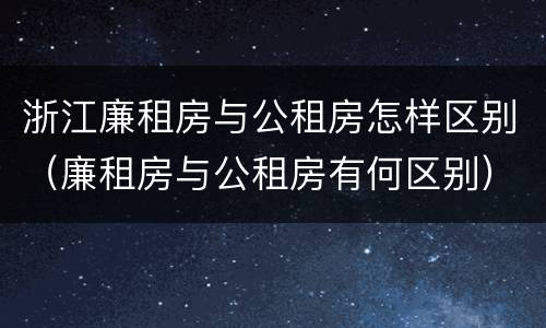 浙江廉租房与公租房怎样区别（廉租房与公租房有何区别）