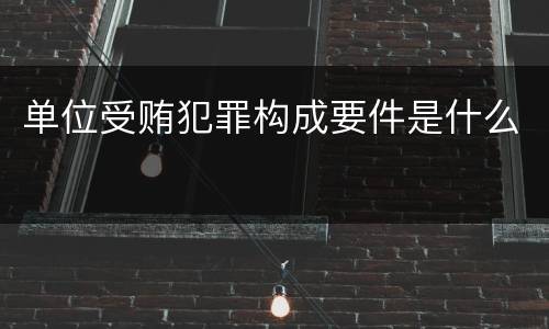 单位受贿犯罪构成要件是什么