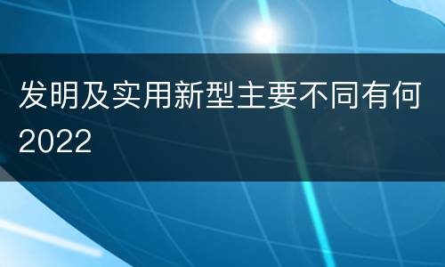 发明及实用新型主要不同有何2022