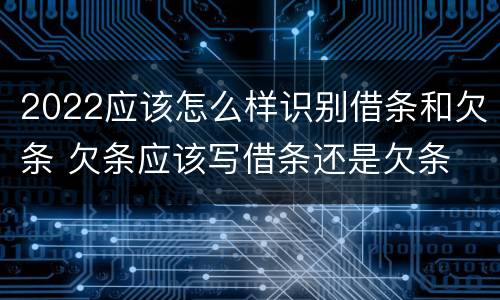 2022应该怎么样识别借条和欠条 欠条应该写借条还是欠条