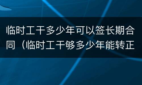 临时工干多少年可以签长期合同（临时工干够多少年能转正）