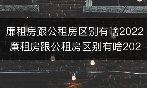 廉租房跟公租房区别有啥2022 廉租房跟公租房区别有啥2022年
