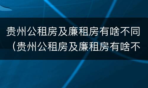 贵州公租房及廉租房有啥不同（贵州公租房及廉租房有啥不同吗）