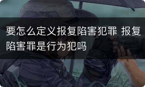 要怎么定义报复陷害犯罪 报复陷害罪是行为犯吗