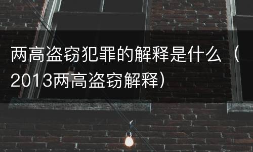 两高盗窃犯罪的解释是什么（2013两高盗窃解释）
