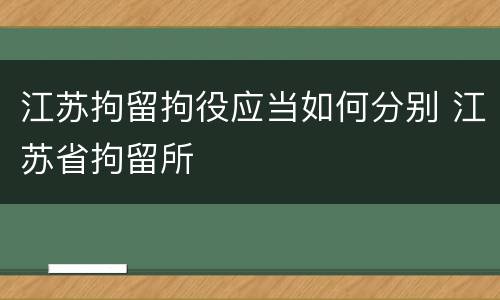 江苏拘留拘役应当如何分别 江苏省拘留所