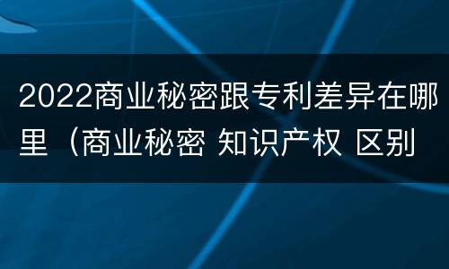 2022商业秘密跟专利差异在哪里（商业秘密 知识产权 区别）
