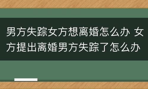 男方失踪女方想离婚怎么办 女方提出离婚男方失踪了怎么办