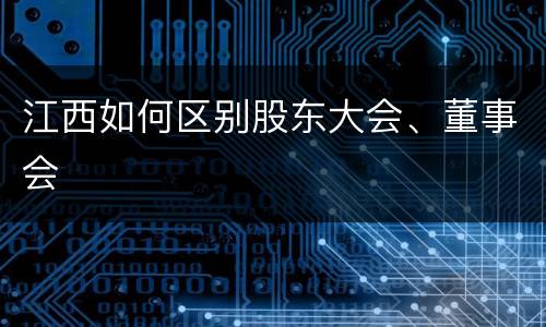 江西如何区别股东大会、董事会