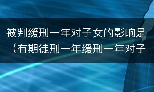被判缓刑一年对子女的影响是（有期徒刑一年缓刑一年对子女的影响）