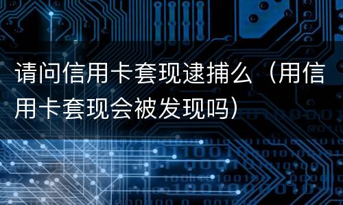 请问信用卡套现逮捕么（用信用卡套现会被发现吗）