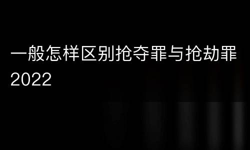 一般怎样区别抢夺罪与抢劫罪2022