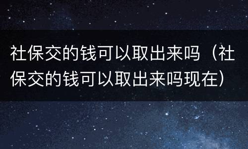 社保交的钱可以取出来吗（社保交的钱可以取出来吗现在）