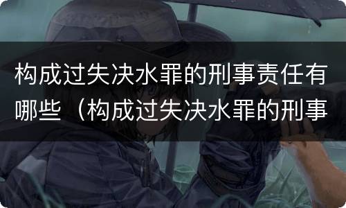 构成过失决水罪的刑事责任有哪些（构成过失决水罪的刑事责任有哪些种类）