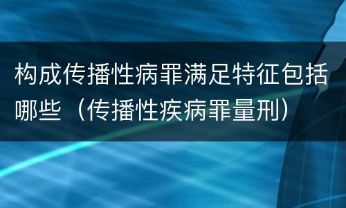 构成传播性病罪满足特征包括哪些（传播性疾病罪量刑）