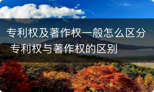 专利权及著作权一般怎么区分 专利权与著作权的区别