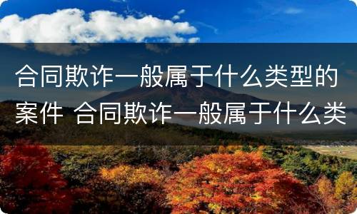 合同欺诈一般属于什么类型的案件 合同欺诈一般属于什么类型的案件行为