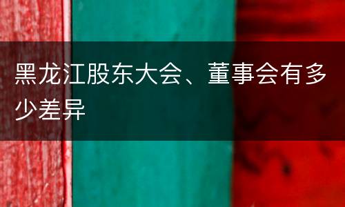 黑龙江股东大会、董事会有多少差异