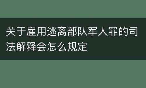 关于雇用逃离部队军人罪的司法解释会怎么规定