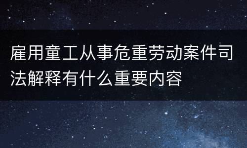 雇用童工从事危重劳动案件司法解释有什么重要内容