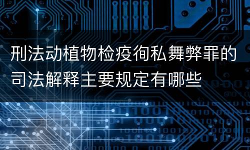 刑法动植物检疫徇私舞弊罪的司法解释主要规定有哪些