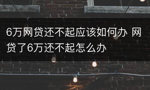 6万网贷还不起应该如何办 网贷了6万还不起怎么办