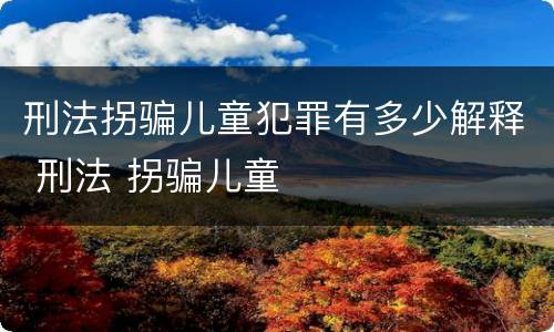 刑法拐骗儿童犯罪有多少解释 刑法 拐骗儿童