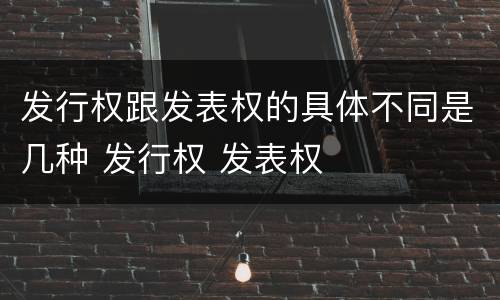 发行权跟发表权的具体不同是几种 发行权 发表权