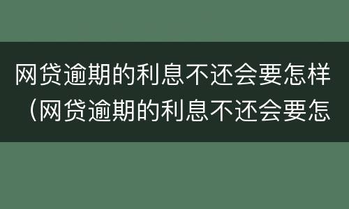 网贷逾期的利息不还会要怎样（网贷逾期的利息不还会要怎样呢）