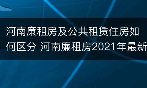 河南廉租房及公共租赁住房如何区分 河南廉租房2021年最新通知